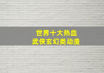 世界十大热血武侠玄幻类动漫