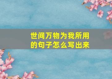 世间万物为我所用的句子怎么写出来