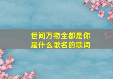 世间万物全都是你是什么歌名的歌词