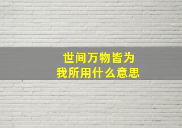 世间万物皆为我所用什么意思