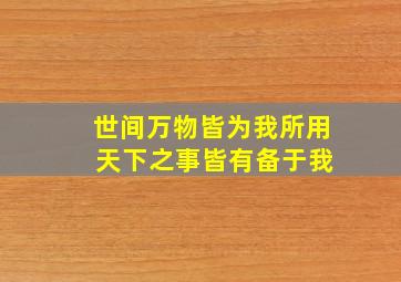 世间万物皆为我所用 天下之事皆有备于我