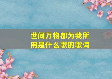 世间万物都为我所用是什么歌的歌词