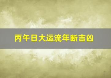 丙午日大运流年断吉凶