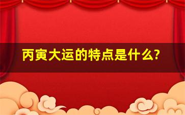 丙寅大运的特点是什么?