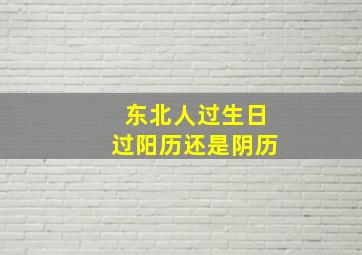 东北人过生日过阳历还是阴历