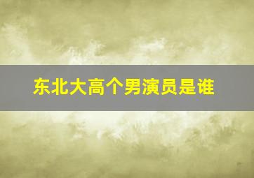 东北大高个男演员是谁