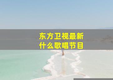 东方卫视最新什么歌唱节目