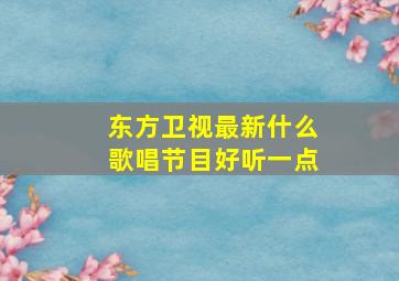 东方卫视最新什么歌唱节目好听一点