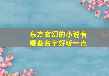 东方玄幻的小说有哪些名字好听一点