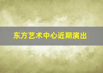 东方艺术中心近期演出