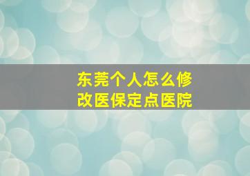 东莞个人怎么修改医保定点医院