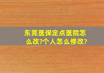 东莞医保定点医院怎么改?个人怎么修改?