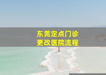 东莞定点门诊更改医院流程