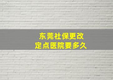 东莞社保更改定点医院要多久