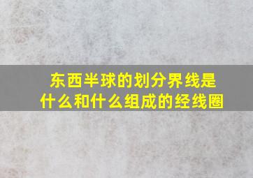 东西半球的划分界线是什么和什么组成的经线圈