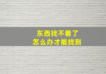 东西找不着了怎么办才能找到