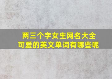 两三个字女生网名大全可爱的英文单词有哪些呢