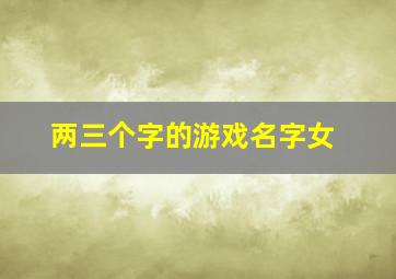 两三个字的游戏名字女