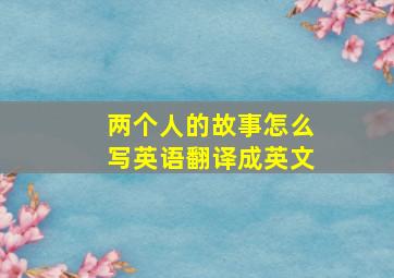 两个人的故事怎么写英语翻译成英文