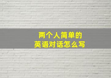 两个人简单的英语对话怎么写