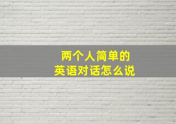 两个人简单的英语对话怎么说