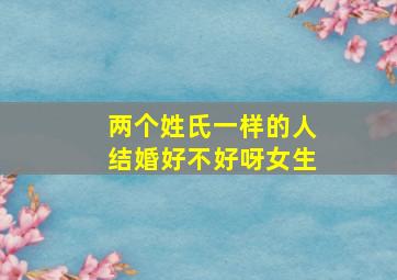 两个姓氏一样的人结婚好不好呀女生