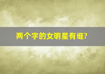 两个字的女明星有谁?