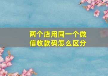 两个店用同一个微信收款码怎么区分