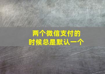 两个微信支付的时候总是默认一个