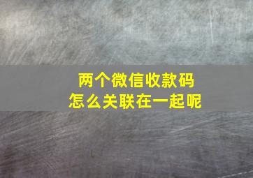 两个微信收款码怎么关联在一起呢