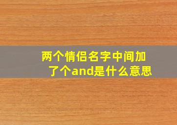 两个情侣名字中间加了个and是什么意思