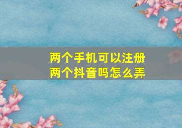 两个手机可以注册两个抖音吗怎么弄