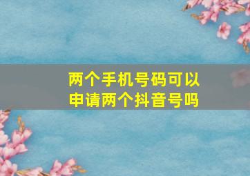 两个手机号码可以申请两个抖音号吗