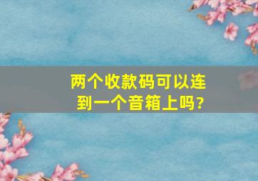 两个收款码可以连到一个音箱上吗?