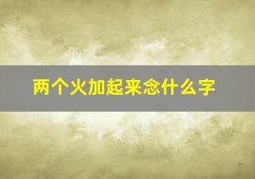 两个火加起来念什么字