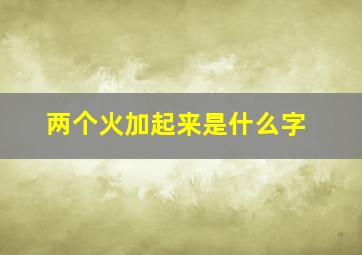 两个火加起来是什么字