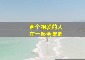 两个相爱的人在一起会累吗