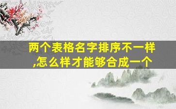 两个表格名字排序不一样,怎么样才能够合成一个