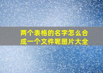 两个表格的名字怎么合成一个文件呢图片大全