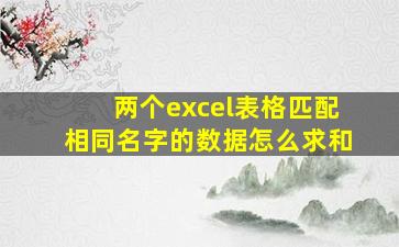 两个excel表格匹配相同名字的数据怎么求和