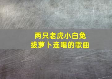 两只老虎小白兔拔萝卜连唱的歌曲