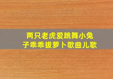 两只老虎爱跳舞小兔子乖乖拔萝卜歌曲儿歌