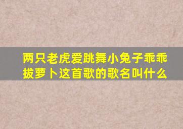 两只老虎爱跳舞小兔子乖乖拔萝卜这首歌的歌名叫什么