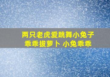 两只老虎爱跳舞小兔子乖乖拔萝卜 小兔乖乖