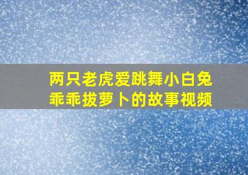 两只老虎爱跳舞小白兔乖乖拔萝卜的故事视频