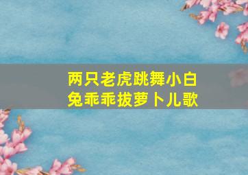 两只老虎跳舞小白兔乖乖拔萝卜儿歌