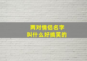 两对情侣名字叫什么好搞笑的