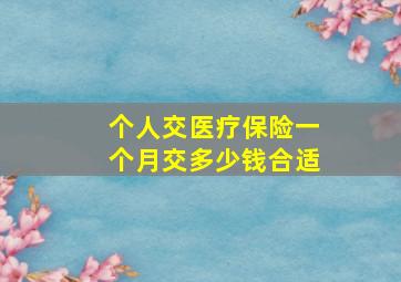 个人交医疗保险一个月交多少钱合适