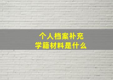 个人档案补充学籍材料是什么