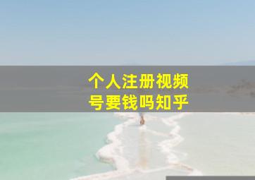 个人注册视频号要钱吗知乎